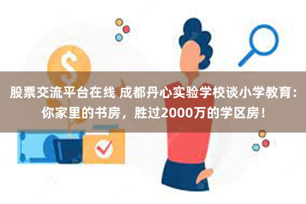 股票交流平台在线 成都丹心实验学校谈小学教育：你家里的书房，胜过2000万的学区房！