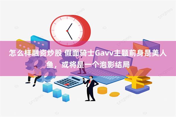 怎么样融资炒股 假面骑士Gavv主题前身是美人鱼，或将是一个泡影结局