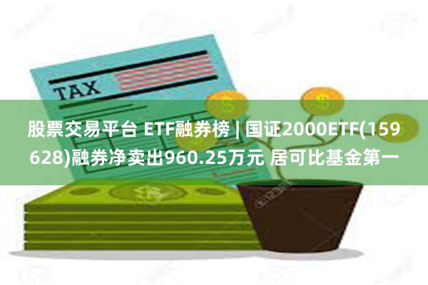 股票交易平台 ETF融券榜 | 国证2000ETF(159628)融券净卖出960.25万元 居可比基金第一