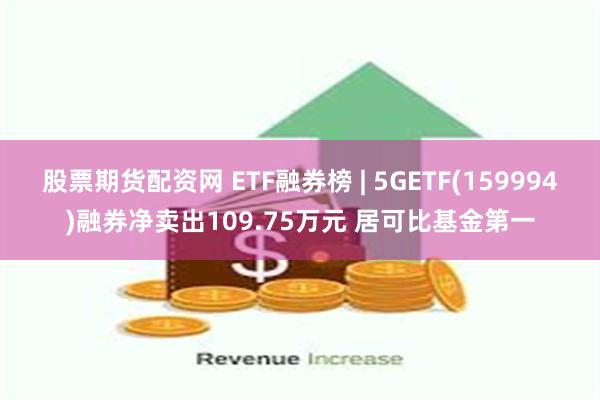 股票期货配资网 ETF融券榜 | 5GETF(159994)融券净卖出109.75万元 居可比基金第一