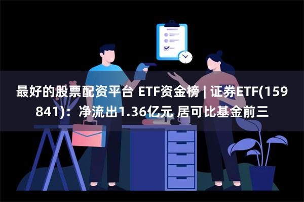 最好的股票配资平台 ETF资金榜 | 证券ETF(159841)：净流出1.36亿元 居可比基金前三