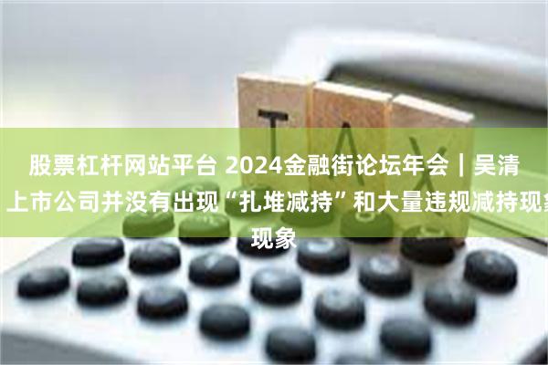 股票杠杆网站平台 2024金融街论坛年会｜吴清：上市公司并没有出现“扎堆减持”和大量违规减持现象