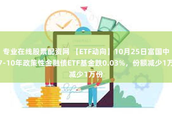 专业在线股票配资网 【ETF动向】10月25日富国中债7-10年政策性金融债ETF基金跌0.03%，份额减少1万份