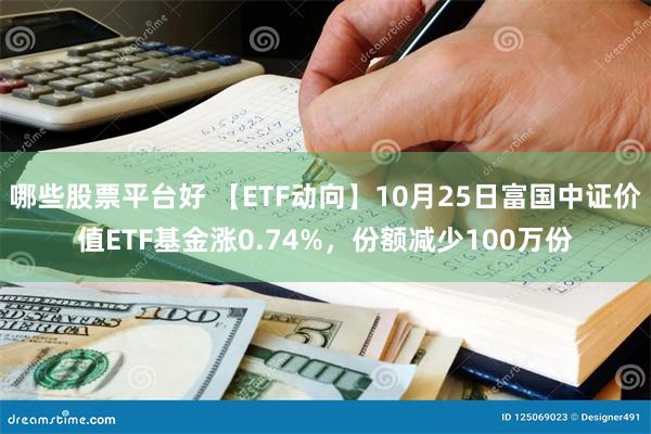 哪些股票平台好 【ETF动向】10月25日富国中证价值ETF基金涨0.74%，份额减少100万份