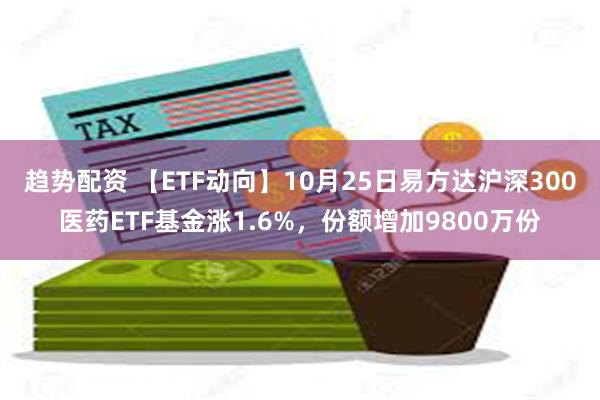 趋势配资 【ETF动向】10月25日易方达沪深300医药ETF基金涨1.6%，份额增加9800万份