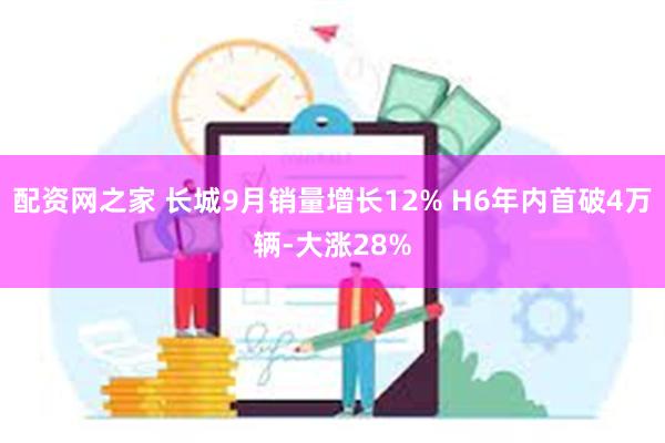 配资网之家 长城9月销量增长12% H6年内首破4万辆-大涨28%