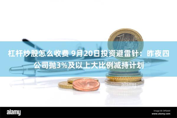 杠杆炒股怎么收费 9月20日投资避雷针：昨夜四公司抛3%及以上大比例减持计划