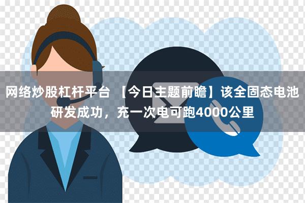 网络炒股杠杆平台 【今日主题前瞻】该全固态电池研发成功，充一次电可跑4000公里