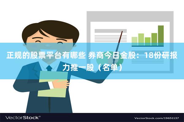 正规的股票平台有哪些 券商今日金股：18份研报力推一股（名单）