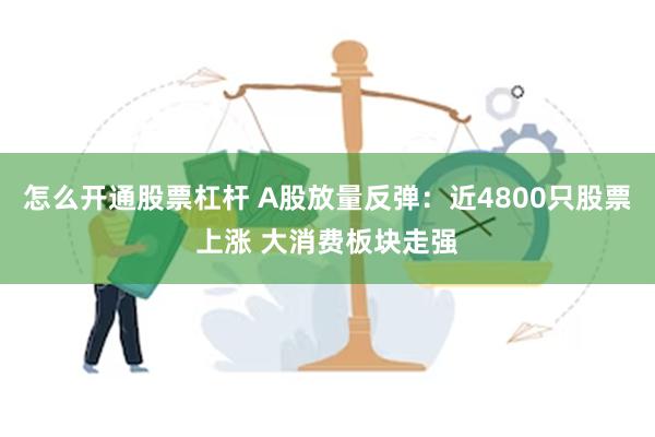 怎么开通股票杠杆 A股放量反弹：近4800只股票上涨 大消费板块走强