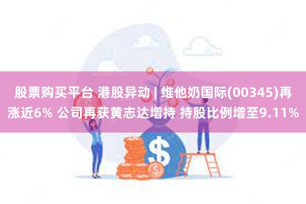 股票购买平台 港股异动 | 维他奶国际(00345)再涨近6% 公司再获黄志达增持 持股比例增至9.11%