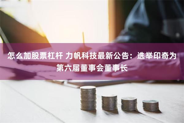 怎么加股票杠杆 力帆科技最新公告：选举印奇为第六届董事会董事长