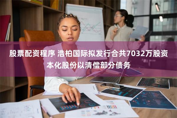 股票配资程序 浩柏国际拟发行合共7032万股资本化股份以清偿部分债务