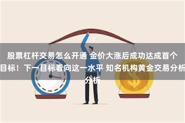 股票杠杆交易怎么开通 金价大涨后成功达成首个目标！下一目标看向这一水平 知名机构黄金交易分析