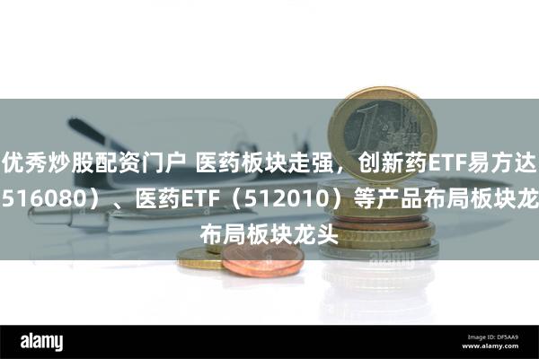 优秀炒股配资门户 医药板块走强，创新药ETF易方达（516080）、医药ETF（512010）等产品布局板块龙头