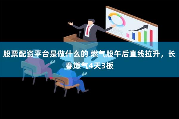 股票配资平台是做什么的 燃气股午后直线拉升，长春燃气4天3板