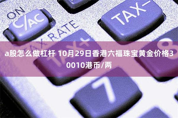 a股怎么做杠杆 10月29日香港六福珠宝黄金价格30010港币/两