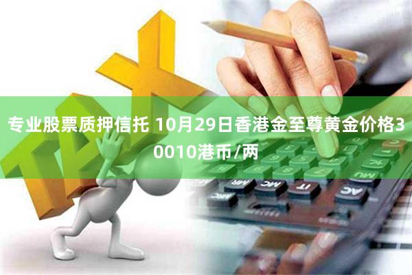 专业股票质押信托 10月29日香港金至尊黄金价格30010港币/两