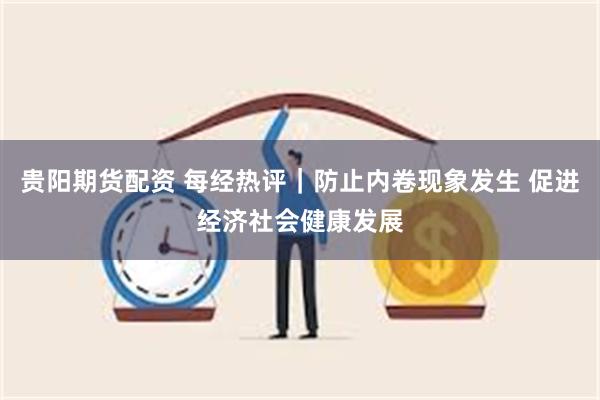 贵阳期货配资 每经热评｜防止内卷现象发生 促进经济社会健康发展