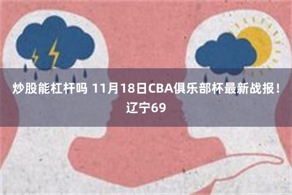 炒股能杠杆吗 11月18日CBA俱乐部杯最新战报！辽宁69