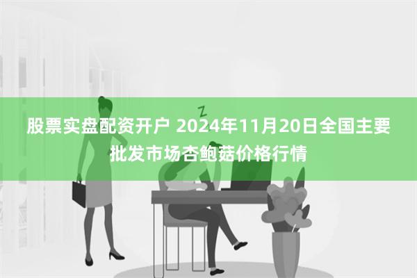 股票实盘配资开户 2024年11月20日全国主要批发市场杏鲍菇价格行情