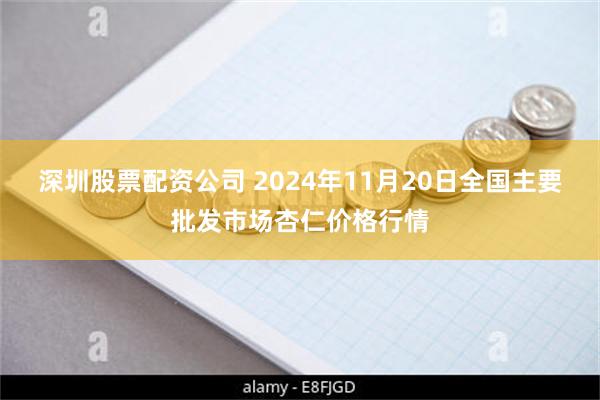 深圳股票配资公司 2024年11月20日全国主要批发市场杏仁价格行情