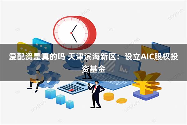 爱配资是真的吗 天津滨海新区：设立AIC股权投资基金