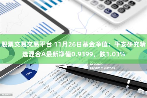 股票交易交易平台 11月26日基金净值：平安研究精选混合A最新净值0.9399，跌1.03%