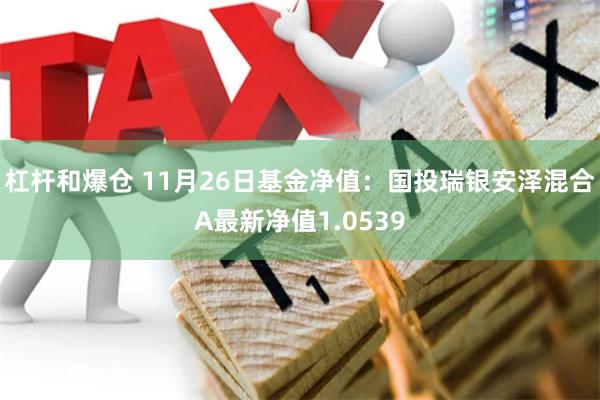 杠杆和爆仓 11月26日基金净值：国投瑞银安泽混合A最新净值1.0539