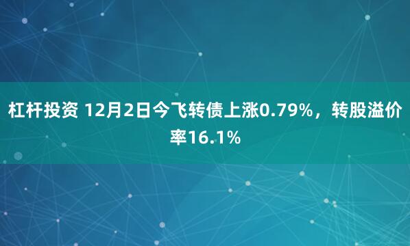 杠杆投资 12月2日今飞转债上涨0.79%，转股溢价率16.1%