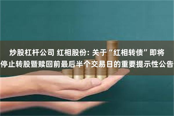 炒股杠杆公司 红相股份: 关于“红相转债”即将停止转股暨赎回前最后半个交易日的重要提示性公告