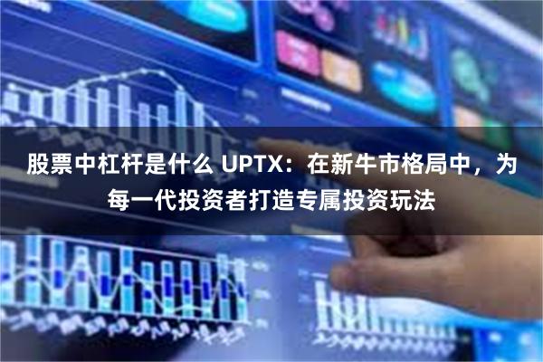 股票中杠杆是什么 UPTX：在新牛市格局中，为每一代投资者打造专属投资玩法