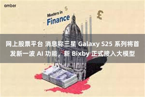 网上股票平台 消息称三星 Galaxy S25 系列将首发新一波 AI 功能，新 Bixby 正式接入大模型