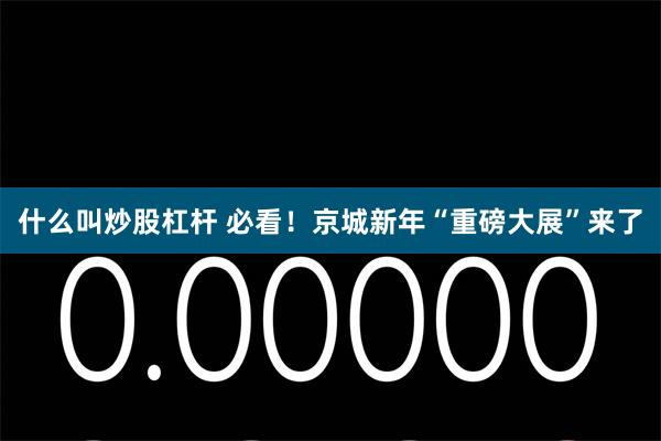 什么叫炒股杠杆 必看！京城新年“重磅大展”来了