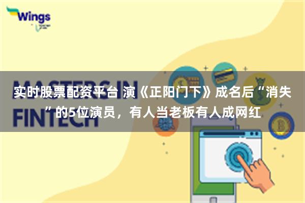 实时股票配资平台 演《正阳门下》成名后“消失”的5位演员，有人当老板有人成网红