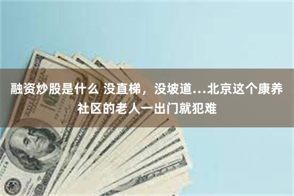 融资炒股是什么 没直梯，没坡道…北京这个康养社区的老人一出门就犯难