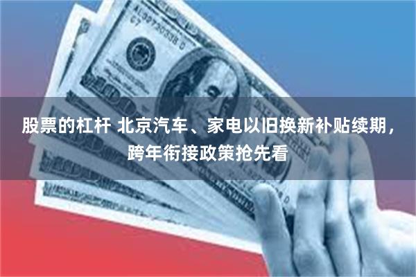 股票的杠杆 北京汽车、家电以旧换新补贴续期，跨年衔接政策抢先看