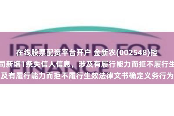 在线股票配资平台开户 金新农(002548)控股的江西金永食品有限公司新增1条失信人信息，涉及有履行能力而拒不履行生效法律文书确定义务行为