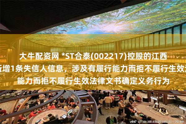 大牛配资网 *ST合泰(002217)控股的江西一诺新材料有限公司新增1条失信人信息，涉及有履行能力而拒不履行生效法律文书确定义务行为