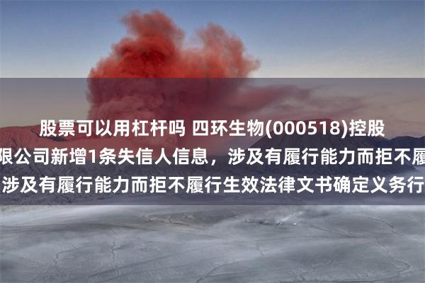 股票可以用杠杆吗 四环生物(000518)控股的江苏晨薇生态园科技有限公司新增1条失信人信息，涉及有履行能力而拒不履行生效法律文书确定义务行为