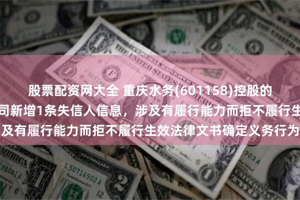 股票配资网大全 重庆水务(601158)控股的重庆公用事业建设有限公司新增1条失信人信息，涉及有履行能力而拒不履行生效法律文书确定义务行为