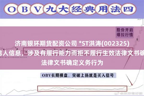 济南银环期货配资公司 *ST洪涛(002325)新增1条失信人信息，涉及有履行能力而拒不履行生效法律文书确定义务行为