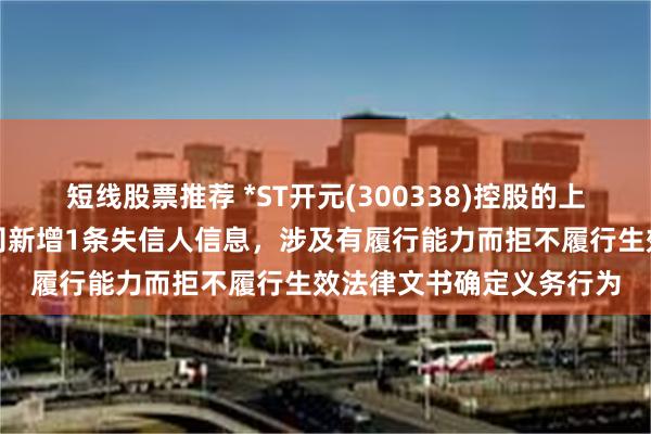 短线股票推荐 *ST开元(300338)控股的上海恒企专修学院有限公司新增1条失信人信息，涉及有履行能力而拒不履行生效法律文书确定义务行为