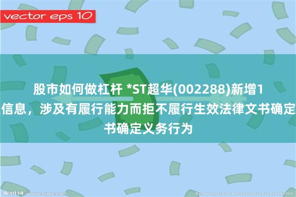 股市如何做杠杆 *ST超华(002288)新增1条失信人信息，涉及有履行能力而拒不履行生效法律文书确定义务行为