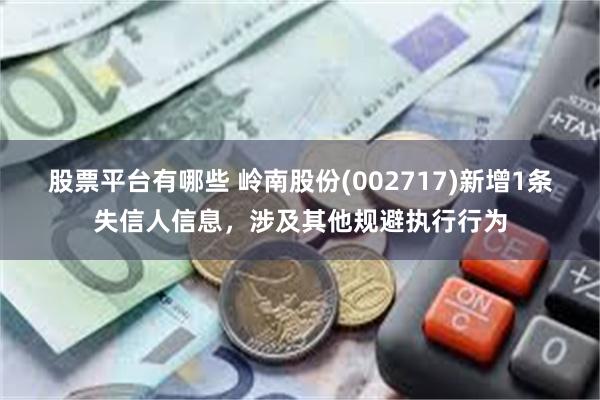 股票平台有哪些 岭南股份(002717)新增1条失信人信息，涉及其他规避执行行为