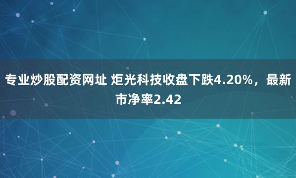 专业炒股配资网址 炬光科技收盘下跌4.20%，最新市净率2.42