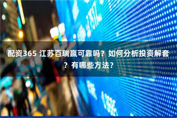 配资365 江苏百瑞赢可靠吗？如何分析投资解套？有哪些方法？