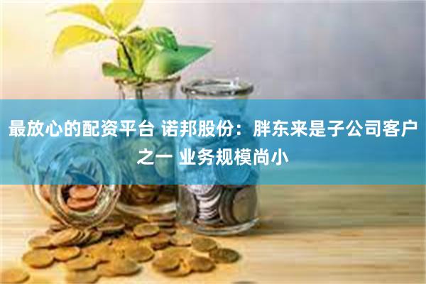 最放心的配资平台 诺邦股份：胖东来是子公司客户之一 业务规模尚小