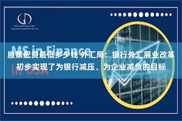 股票配资最低多少钱 外汇局：银行外汇展业改革初步实现了为银行减压、为企业减负的目标