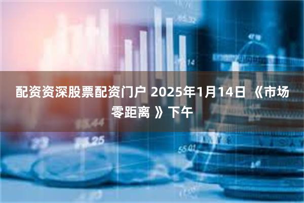 配资资深股票配资门户 2025年1月14日 《市场零距离 》下午